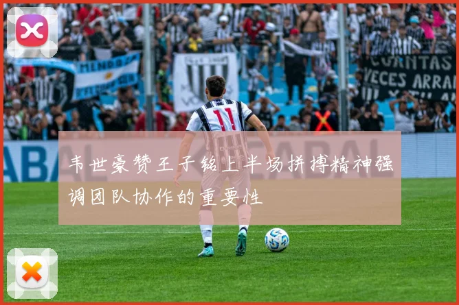 韦世豪赞王子铭上半场拼搏精神强调团队协作的重要性