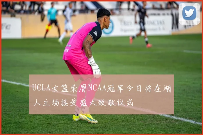 UCLA女篮荣膺NCAA冠军今日将在湖人主场接受盛大致敬仪式