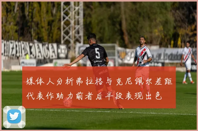 媒体人分析弗拉格与克尼佩尔差距代表作助力前者后半段表现出色
