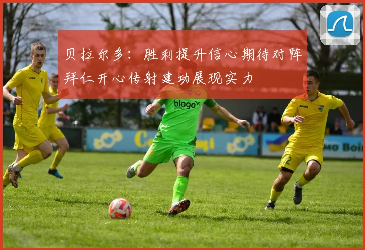 贝拉尔多：胜利提升信心期待对阵拜仁开心传射建功展现实力