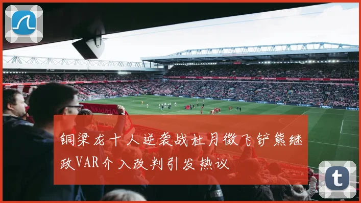 铜梁龙十人逆袭战杜月徵飞铲熊继政VAR介入改判引发热议