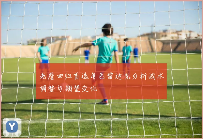 老詹回归首选角色雷迪克分析战术调整与期望变化