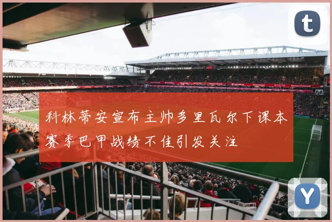 科林蒂安宣布主帅多里瓦尔下课本赛季巴甲战绩不佳引发关注