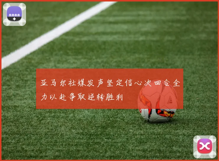 亚马尔社媒发声坚定信心次回合全力以赴争取逆转胜利