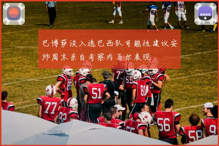 巴博萨谈入选巴西队可能性建议安帅周末亲自考察内马尔表现