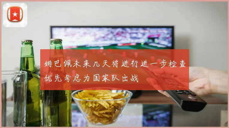 姆巴佩未来几天将进行进一步检查优先考虑为国家队出战