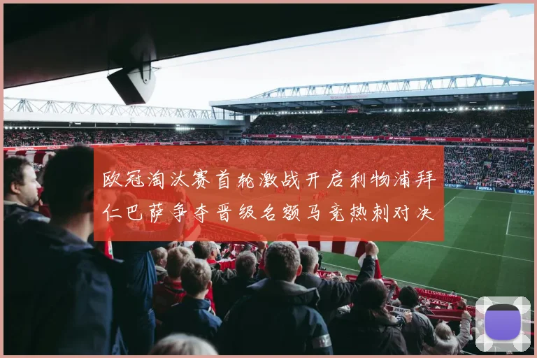 欧冠淘汰赛首轮激战开启利物浦拜仁巴萨争夺晋级名额马竞热刺对决引关注