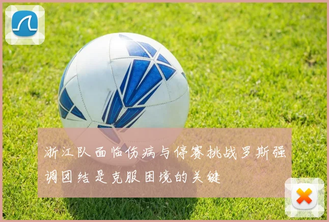 浙江队面临伤病与停赛挑战罗斯强调团结是克服困境的关键
