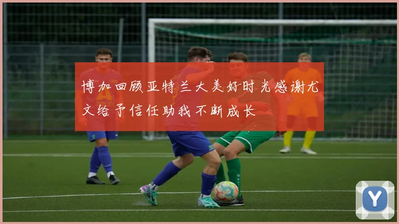 博加回顾亚特兰大美好时光感谢尤文给予信任助我不断成长