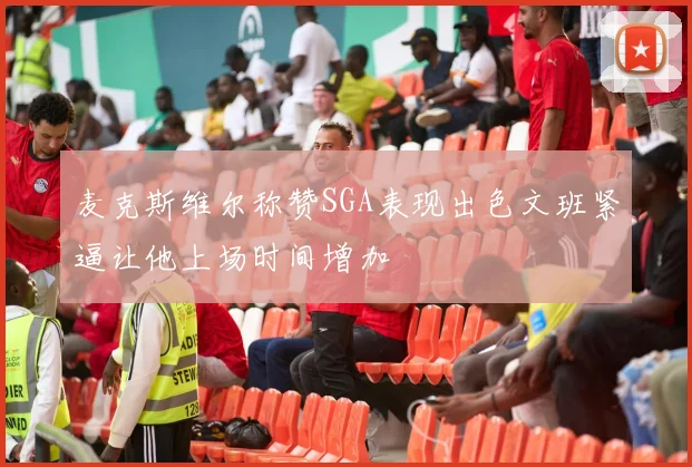 麦克斯维尔称赞SGA表现出色文班紧逼让他上场时间增加
