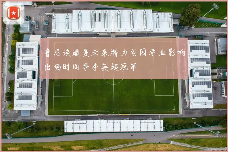 鲁尼谈道曼未来潜力或因学业影响出场时间争夺英超冠军