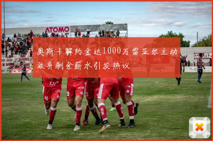 奥斯卡解约金达1000万雷亚尔主动放弃剩余薪水引发热议