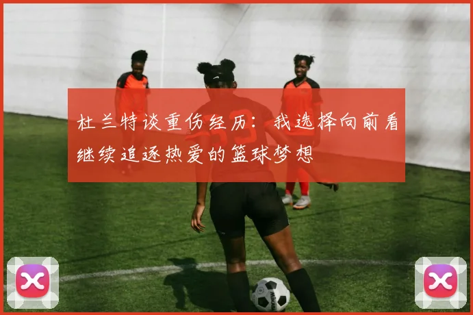 杜兰特谈重伤经历：我选择向前看继续追逐热爱的篮球梦想