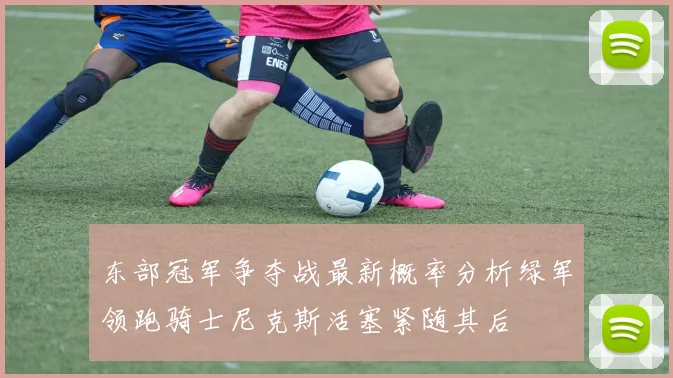 东部冠军争夺战最新概率分析绿军领跑骑士尼克斯活塞紧随其后