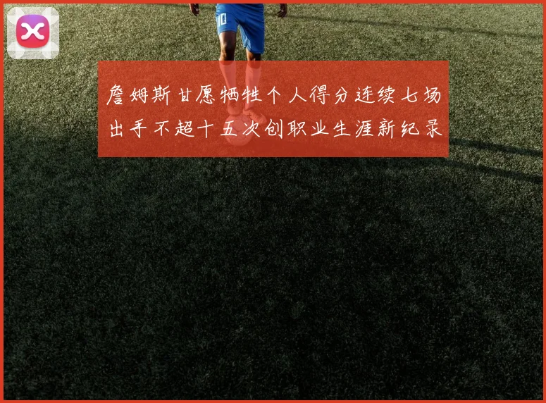 詹姆斯甘愿牺牲个人得分连续七场出手不超十五次创职业生涯新纪录