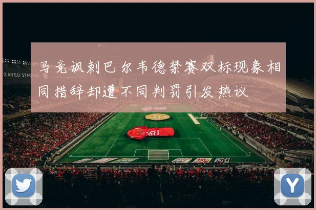 马竞讽刺巴尔韦德禁赛双标现象相同措辞却遭不同判罚引发热议