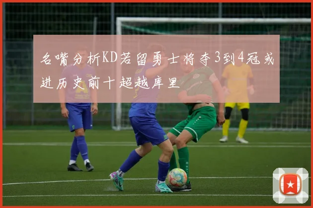 名嘴分析KD若留勇士将夺3到4冠或进历史前十超越库里
