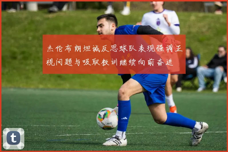 杰伦布朗坦诚反思球队表现强调正视问题与吸取教训继续向前奋进