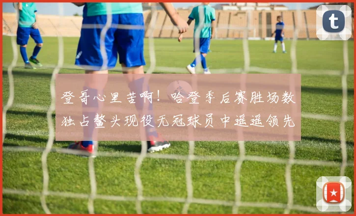 登哥心里苦啊！哈登季后赛胜场数独占鳌头现役无冠球员中遥遥领先