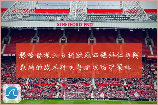 滕哈赫深入分析欧冠四强拜仁与阿森纳的战术对决与进攻防守策略
