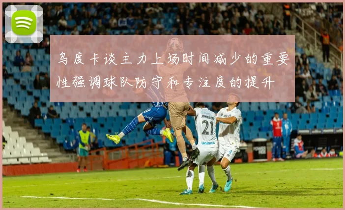 乌度卡谈主力上场时间减少的重要性强调球队防守和专注度的提升