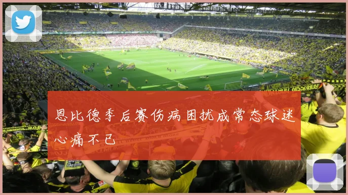 恩比德季后赛伤病困扰成常态球迷心痛不已