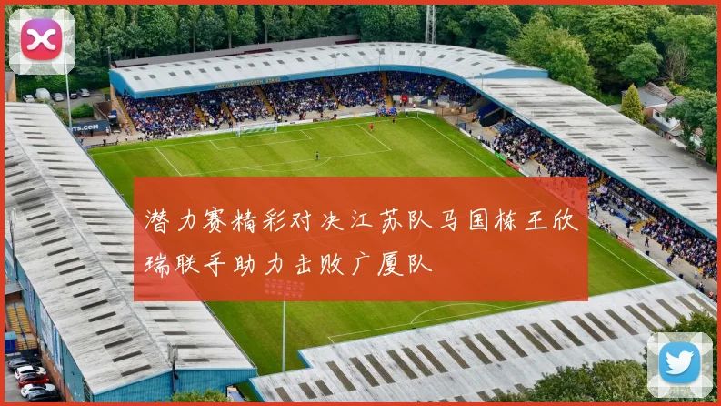 潜力赛精彩对决江苏队马国栋王欣瑞联手助力击败广厦队