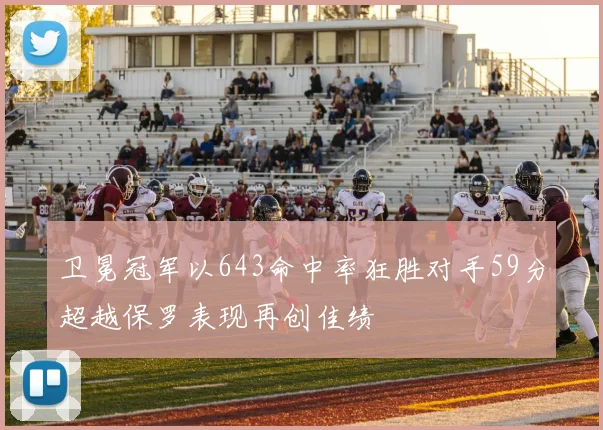 卫冕冠军以643命中率狂胜对手59分超越保罗表现再创佳绩